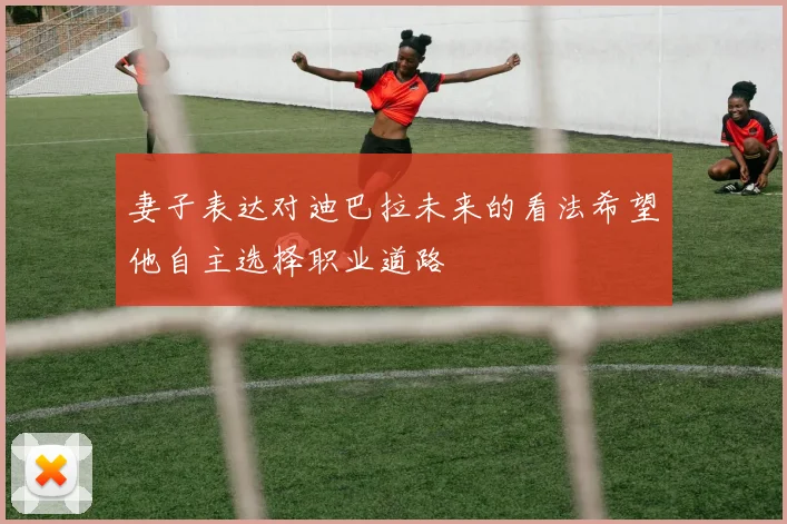 妻子表达对迪巴拉未来的看法希望他自主选择职业道路