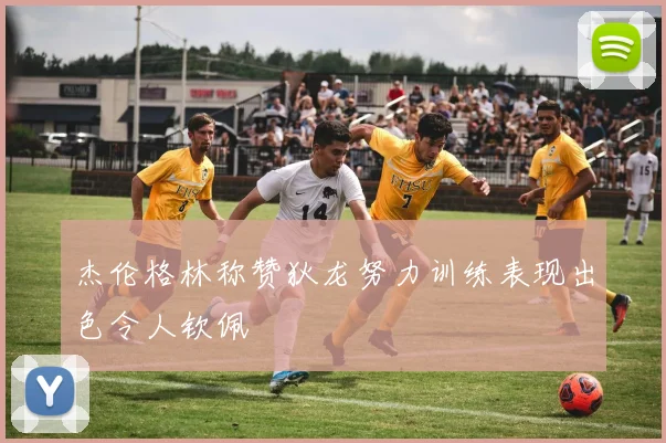 杰伦格林称赞狄龙努力训练表现出色令人钦佩