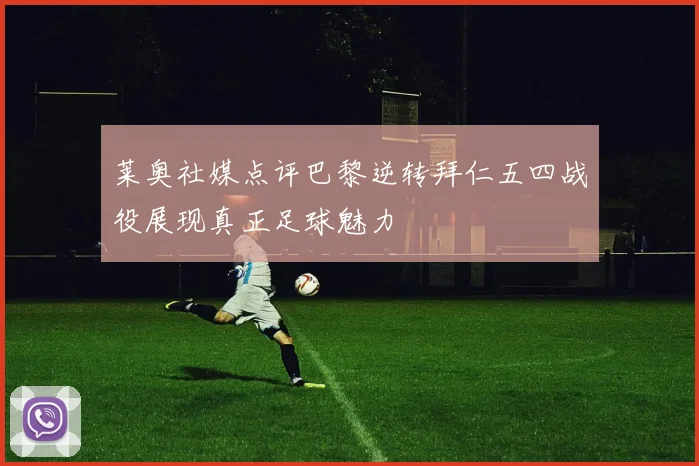 莱奥社媒点评巴黎逆转拜仁五四战役展现真正足球魅力