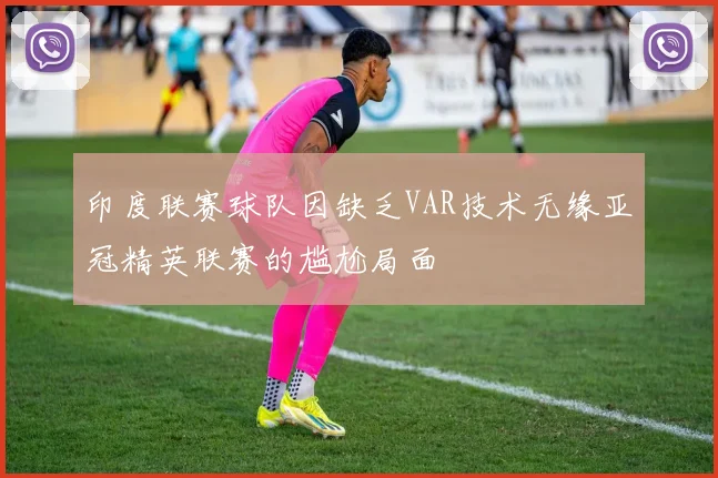 印度联赛球队因缺乏VAR技术无缘亚冠精英联赛的尴尬局面