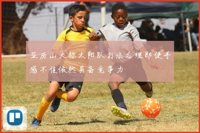 亚历山大称太阳队打法合理即使手感不佳依然具备竞争力