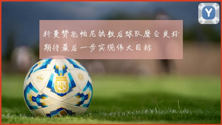 科曼赞孔帕尼执教后球队磨合良好期待最后一步实现伟大目标