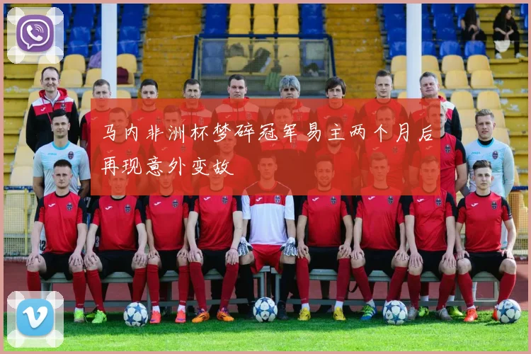 马内非洲杯梦碎冠军易主两个月后再现意外变故