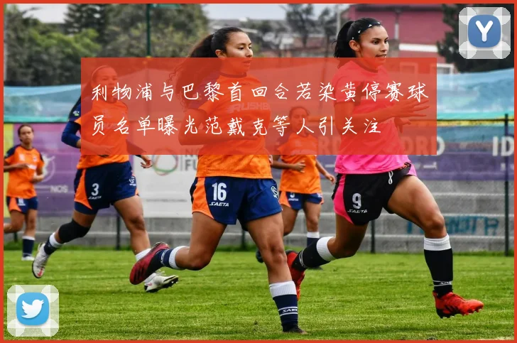 利物浦与巴黎首回合若染黄停赛球员名单曝光范戴克等人引关注