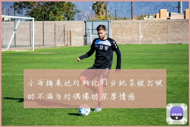 小海梅表达对科比81分纪录被打破的不满与对偶像的深厚情感
