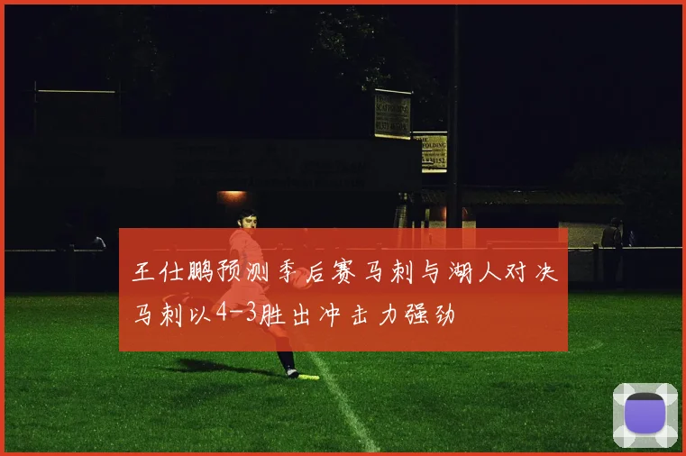 王仕鹏预测季后赛马刺与湖人对决马刺以4-3胜出冲击力强劲
