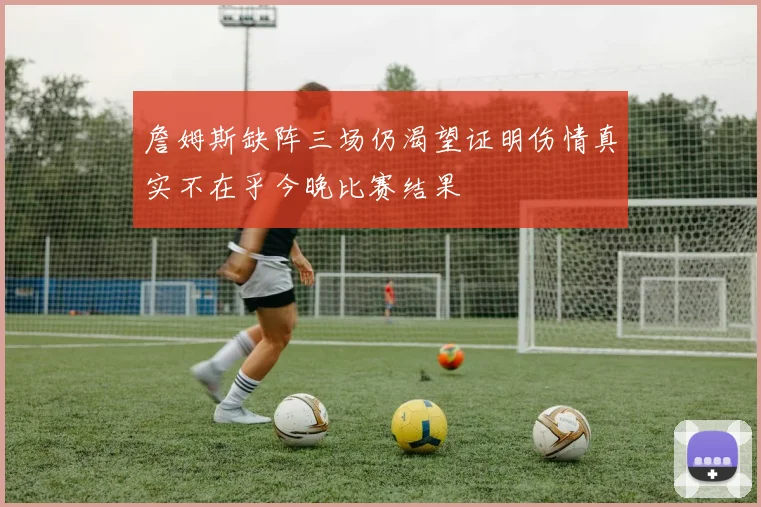 詹姆斯缺阵三场仍渴望证明伤情真实不在乎今晚比赛结果