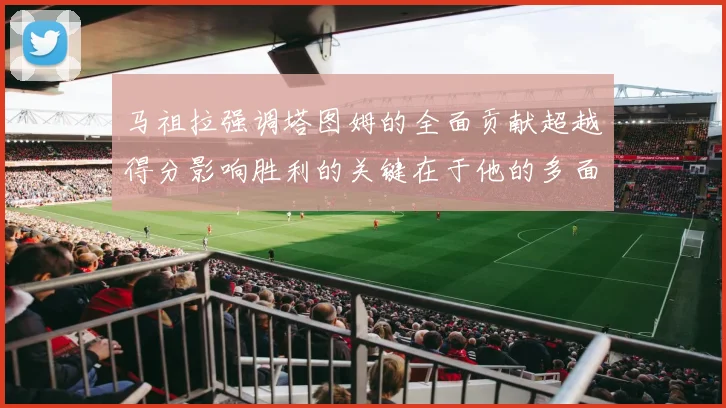 马祖拉强调塔图姆的全面贡献超越得分影响胜利的关键在于他的多面能力